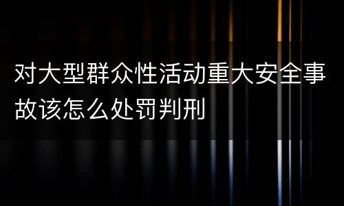 对大型群众性活动重大安全事故该怎么处罚判刑