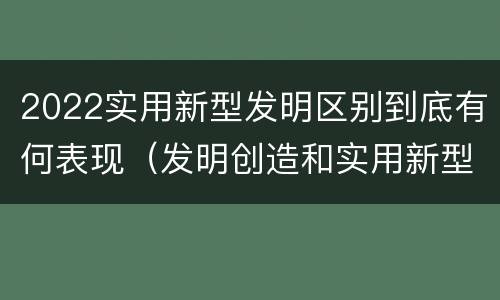 2022实用新型发明区别到底有何表现（发明创造和实用新型的区别）