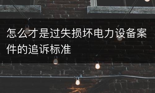 怎么才是过失损坏电力设备案件的追诉标准