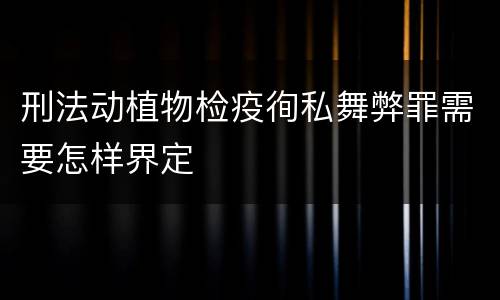 刑法动植物检疫徇私舞弊罪需要怎样界定