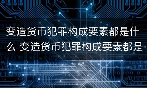 变造货币犯罪构成要素都是什么 变造货币犯罪构成要素都是什么法律