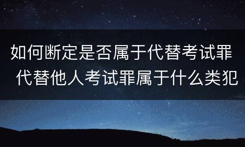 如何断定是否属于代替考试罪 代替他人考试罪属于什么类犯罪