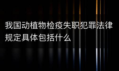 我国动植物检疫失职犯罪法律规定具体包括什么