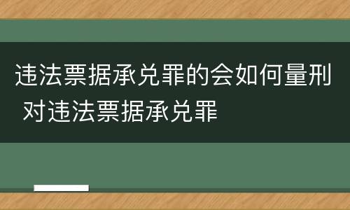 违法票据承兑罪的会如何量刑 对违法票据承兑罪