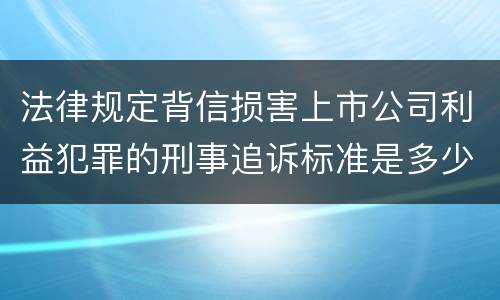 法律规定背信损害上市公司利益犯罪的刑事追诉标准是多少