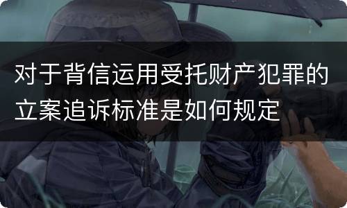 对于背信运用受托财产犯罪的立案追诉标准是如何规定