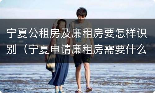 宁夏公租房及廉租房要怎样识别（宁夏申请廉租房需要什么条件和资料）