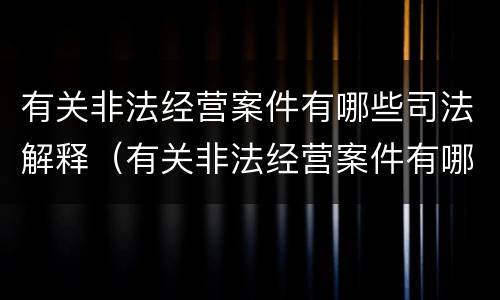 有关非法经营案件有哪些司法解释（有关非法经营案件有哪些司法解释）