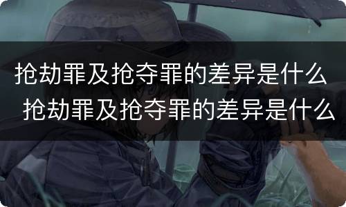 抢劫罪及抢夺罪的差异是什么 抢劫罪及抢夺罪的差异是什么