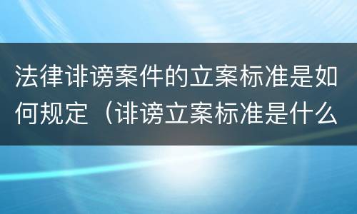 法律诽谤案件的立案标准是如何规定（诽谤立案标准是什么?）