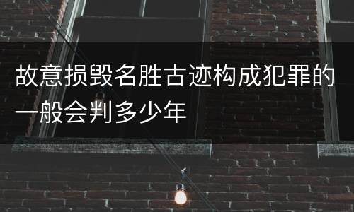 故意损毁名胜古迹构成犯罪的一般会判多少年