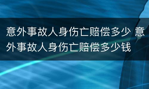 意外事故人身伤亡赔偿多少 意外事故人身伤亡赔偿多少钱
