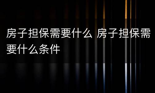 房子担保需要什么 房子担保需要什么条件