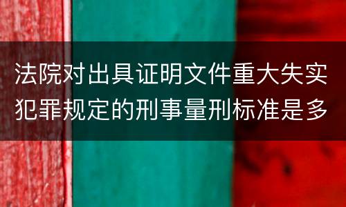 法院对出具证明文件重大失实犯罪规定的刑事量刑标准是多少