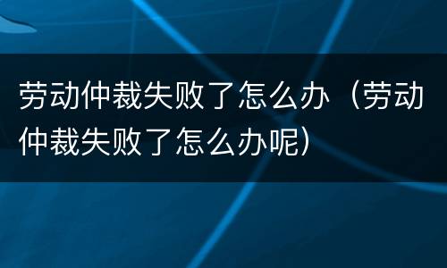 劳动仲裁失败了怎么办（劳动仲裁失败了怎么办呢）