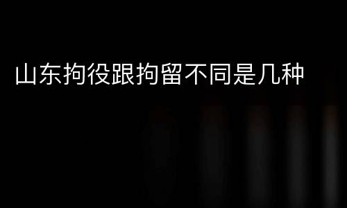 山东拘役跟拘留不同是几种