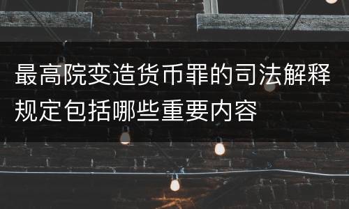 最高院变造货币罪的司法解释规定包括哪些重要内容