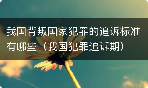 我国背叛国家犯罪的追诉标准有哪些（我国犯罪追诉期）