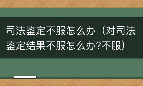 司法鉴定不服怎么办（对司法鉴定结果不服怎么办?不服）