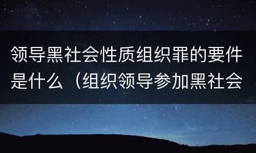领导黑社会性质组织罪的要件是什么（组织领导参加黑社会性质组织罪的特征）