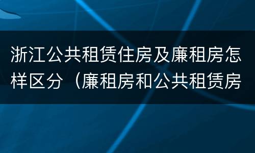 浙江公共租赁住房及廉租房怎样区分（廉租房和公共租赁房的区别）
