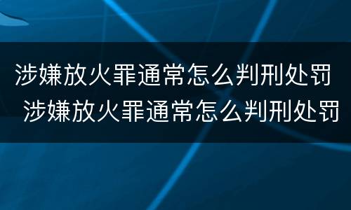 涉嫌放火罪通常怎么判刑处罚 涉嫌放火罪通常怎么判刑处罚多少钱