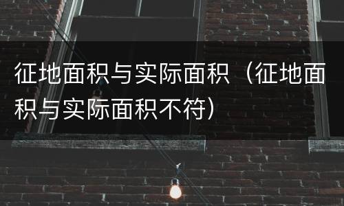征地面积与实际面积（征地面积与实际面积不符）