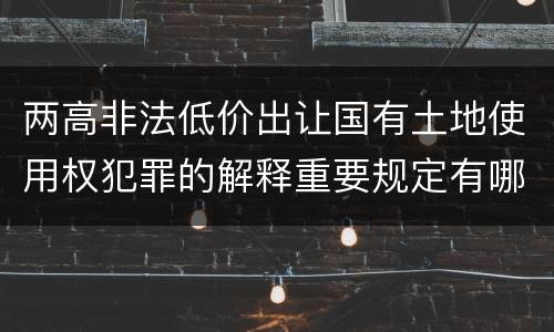两高非法低价出让国有土地使用权犯罪的解释重要规定有哪些