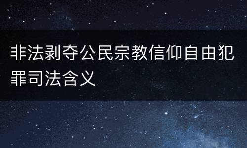 非法剥夺公民宗教信仰自由犯罪司法含义