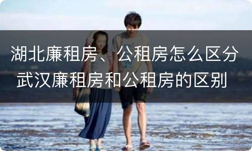 湖北廉租房、公租房怎么区分 武汉廉租房和公租房的区别