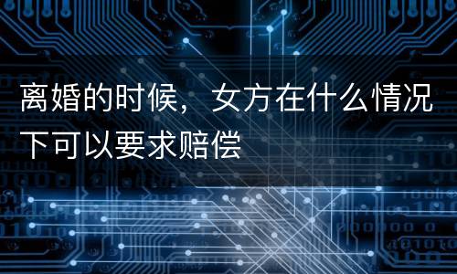 离婚的时候，女方在什么情况下可以要求赔偿
