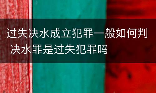 过失决水成立犯罪一般如何判 决水罪是过失犯罪吗