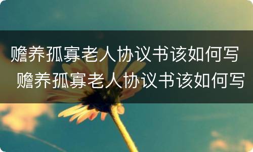 赡养孤寡老人协议书该如何写 赡养孤寡老人协议书该如何写才有效