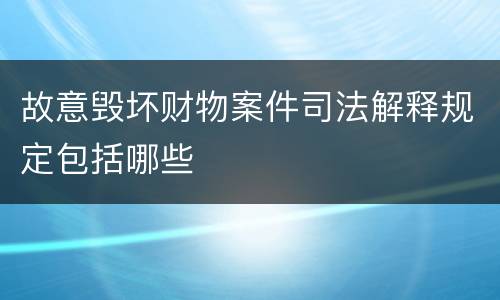 故意毁坏财物案件司法解释规定包括哪些