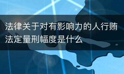 法律关于对有影响力的人行贿法定量刑幅度是什么