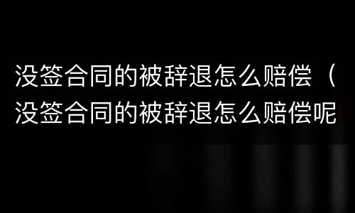 没签合同的被辞退怎么赔偿（没签合同的被辞退怎么赔偿呢）