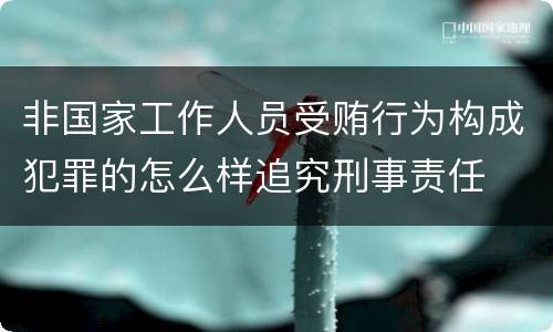 非国家工作人员受贿行为构成犯罪的怎么样追究刑事责任