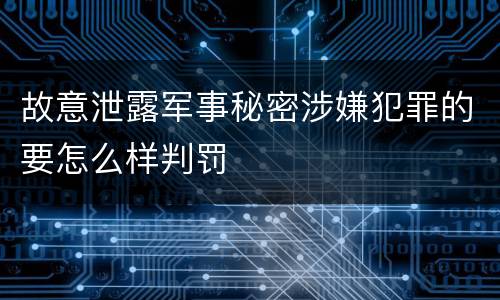 故意泄露军事秘密涉嫌犯罪的要怎么样判罚