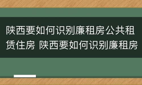 陕西要如何识别廉租房公共租赁住房 陕西要如何识别廉租房公共租赁住房等级