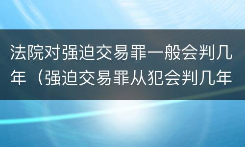 法院对强迫交易罪一般会判几年（强迫交易罪从犯会判几年）