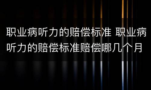 职业病听力的赔偿标准 职业病听力的赔偿标准赔偿哪几个月工资