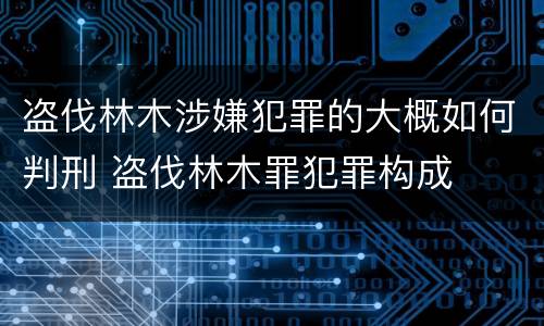 盗伐林木涉嫌犯罪的大概如何判刑 盗伐林木罪犯罪构成