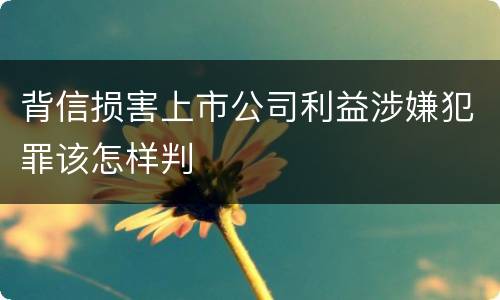 背信损害上市公司利益涉嫌犯罪该怎样判