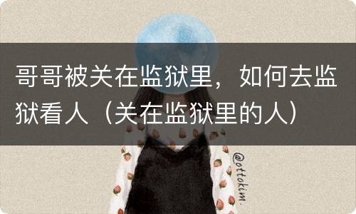 哥哥被关在监狱里，如何去监狱看人（关在监狱里的人）