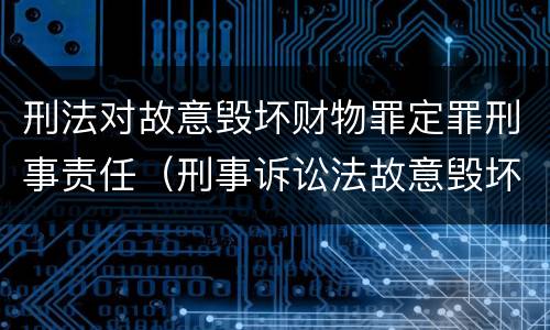 刑法对故意毁坏财物罪定罪刑事责任（刑事诉讼法故意毁坏财物罪）