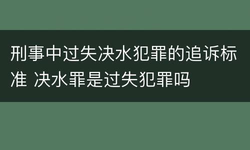 刑事中过失决水犯罪的追诉标准 决水罪是过失犯罪吗