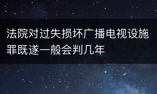 法院对过失损坏广播电视设施罪既遂一般会判几年