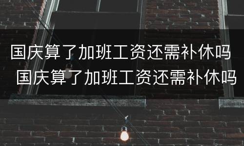 国庆算了加班工资还需补休吗 国庆算了加班工资还需补休吗请问