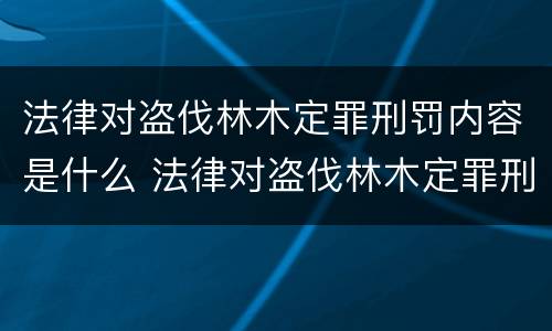 法律对盗伐林木定罪刑罚内容是什么 法律对盗伐林木定罪刑罚内容是什么规定