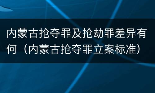 内蒙古抢夺罪及抢劫罪差异有何（内蒙古抢夺罪立案标准）